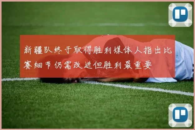 新疆队终于取得胜利媒体人指出比赛细节仍需改进但胜利最重要