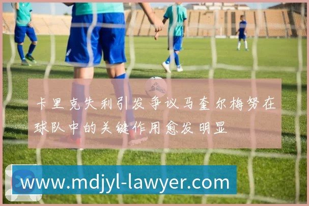 卡里克失利引发争议马奎尔梅努在球队中的关键作用愈发明显