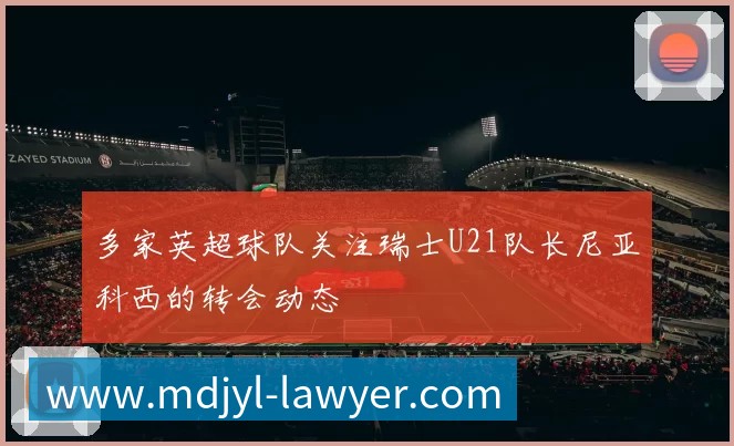 多家英超球队关注瑞士U21队长尼亚科西的转会动态